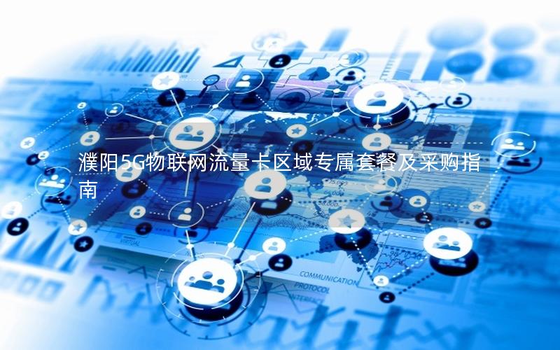 濮阳5G物联网流量卡区域专属套餐及采购指南