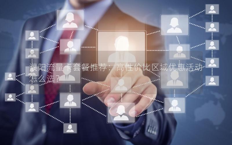 濮阳流量卡套餐推荐：高性价比区域优惠活动怎么选？