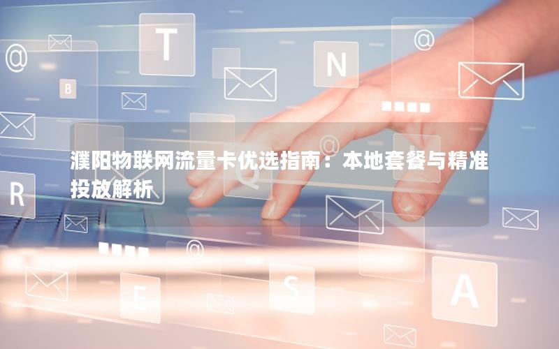 濮阳物联网流量卡优选指南：本地套餐与精准投放解析