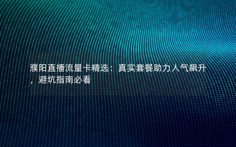 濮阳直播流量卡精选：真实套餐助力人气飙升，避坑指南必看