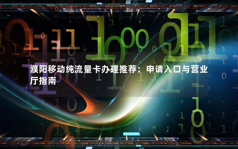 濮阳移动纯流量卡办理推荐：申请入口与营业厅指南