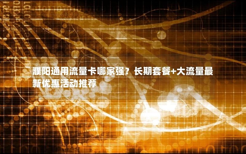 濮阳通用流量卡哪家强？长期套餐+大流量最新优惠活动推荐