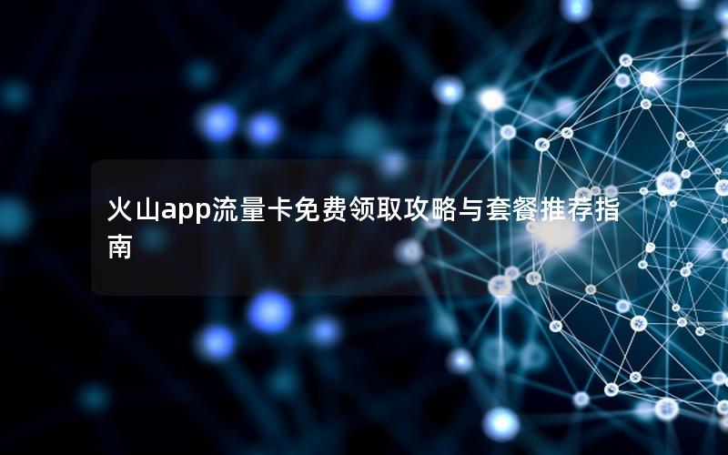 火山app流量卡免费领取攻略与套餐推荐指南