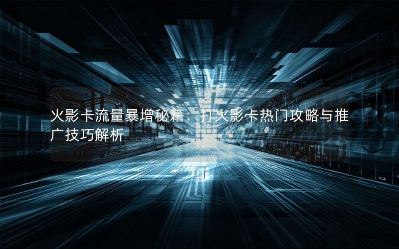 火影卡流量暴增秘籍：打火影卡热门攻略与推广技巧解析