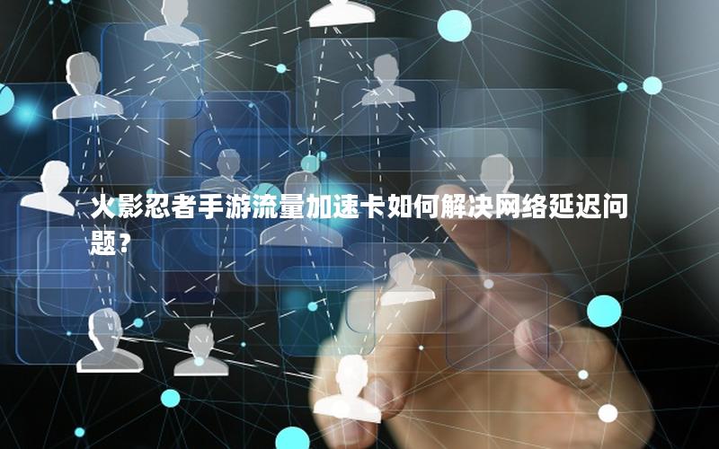 火影忍者手游流量加速卡如何解决网络延迟问题？