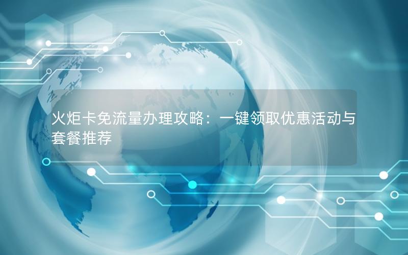 火炬卡免流量办理攻略：一键领取优惠活动与套餐推荐