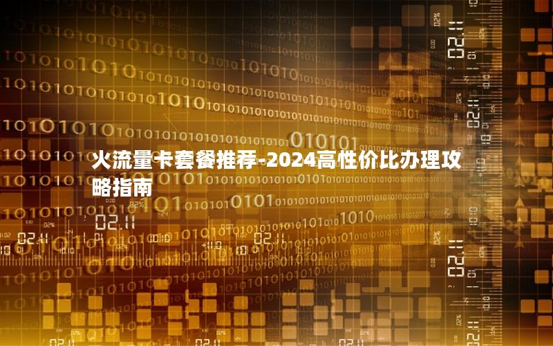 火流量卡套餐推荐-2024高性价比办理攻略指南