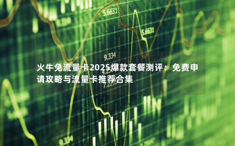 火牛免流量卡2025爆款套餐测评：免费申请攻略与流量卡推荐合集
