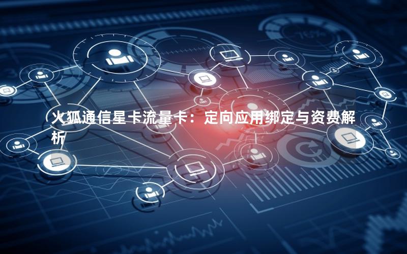 火狐通信星卡流量卡：定向应用绑定与资费解析