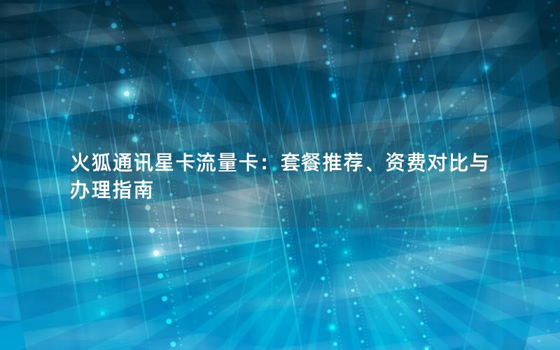 火狐通讯星卡流量卡：套餐推荐、资费对比与办理指南