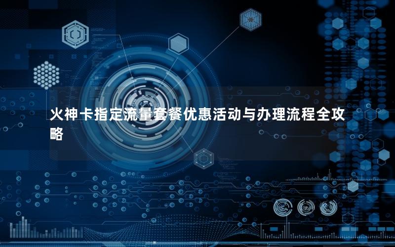 火神卡指定流量套餐优惠活动与办理流程全攻略