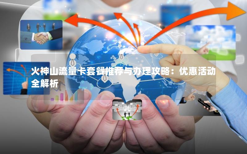 火神山流量卡套餐推荐与办理攻略：优惠活动全解析