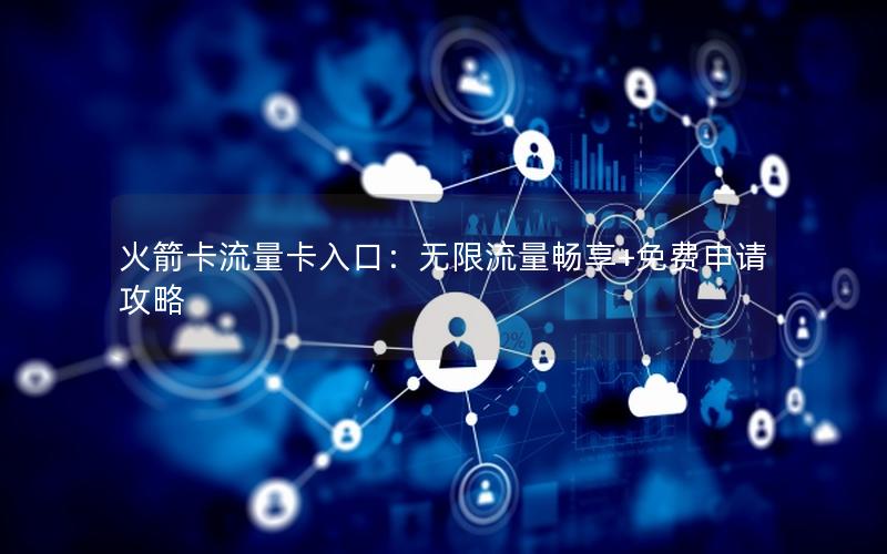 火箭卡流量卡入口：无限流量畅享+免费申请攻略
