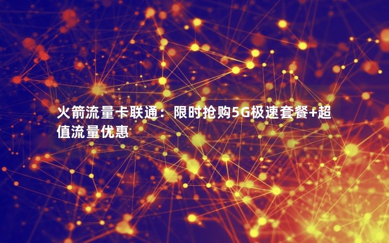 火箭流量卡联通：限时抢购5G极速套餐+超值流量优惠