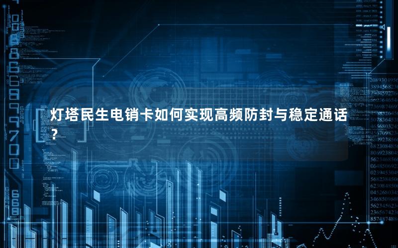 灯塔民生电销卡如何实现高频防封与稳定通话？