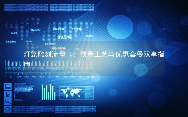 灯笼雕刻流量卡：创意工艺与优惠套餐双享指南