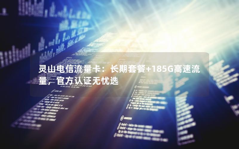 灵山电信流量卡：长期套餐+185G高速流量，官方认证无忧选
