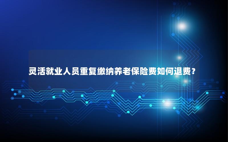 灵活就业人员重复缴纳养老保险费如何退费？