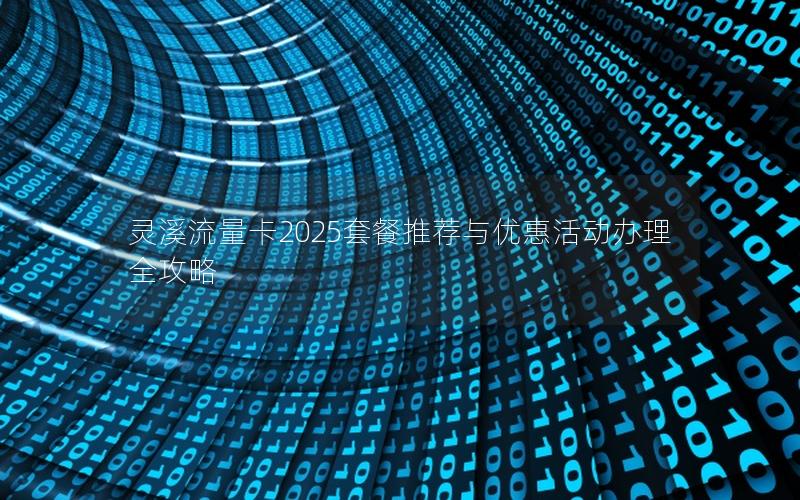 灵溪流量卡2025套餐推荐与优惠活动办理全攻略