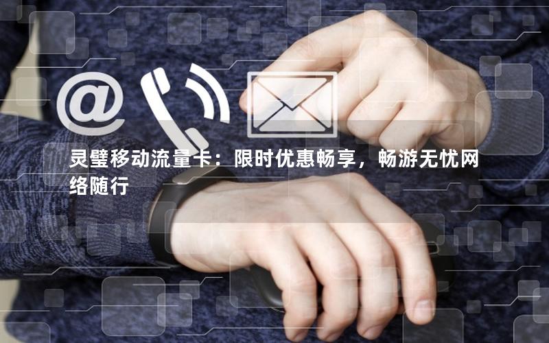灵璧移动流量卡：限时优惠畅享，畅游无忧网络随行