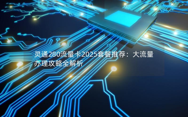 灵通280流量卡2025套餐推荐：大流量办理攻略全解析