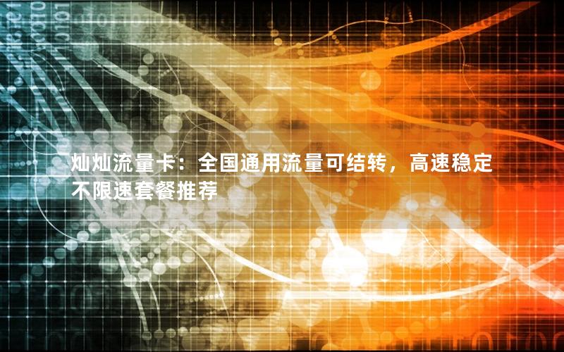 灿灿流量卡：全国通用流量可结转，高速稳定不限速套餐推荐