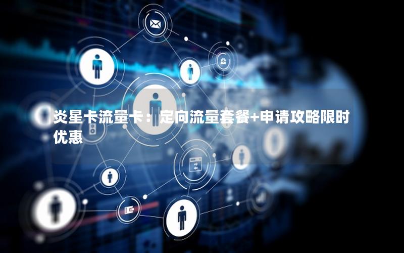 炎星卡流量卡：定向流量套餐+申请攻略限时优惠