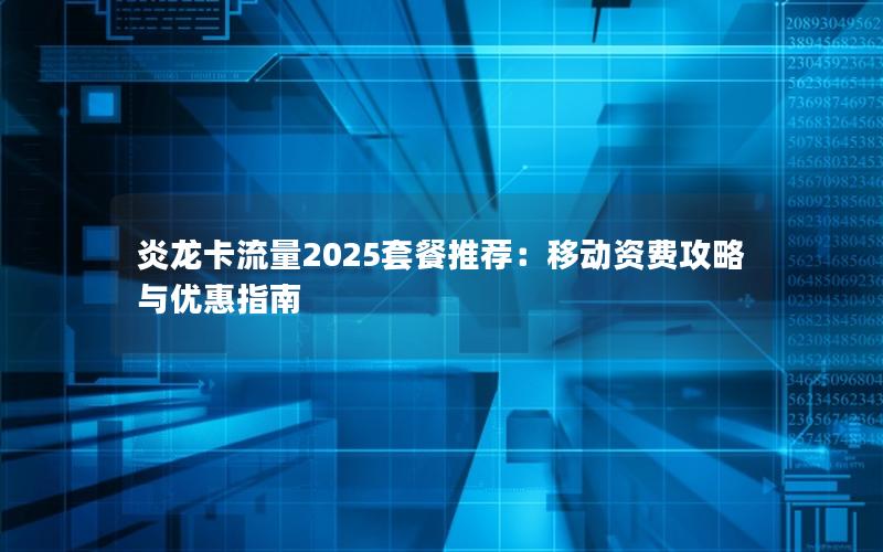 炎龙卡流量2025套餐推荐：移动资费攻略与优惠指南