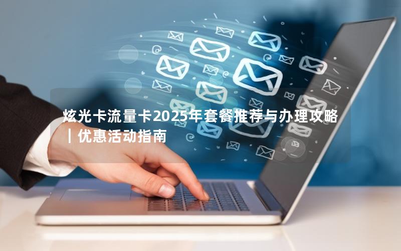 炫光卡流量卡2025年套餐推荐与办理攻略｜优惠活动指南