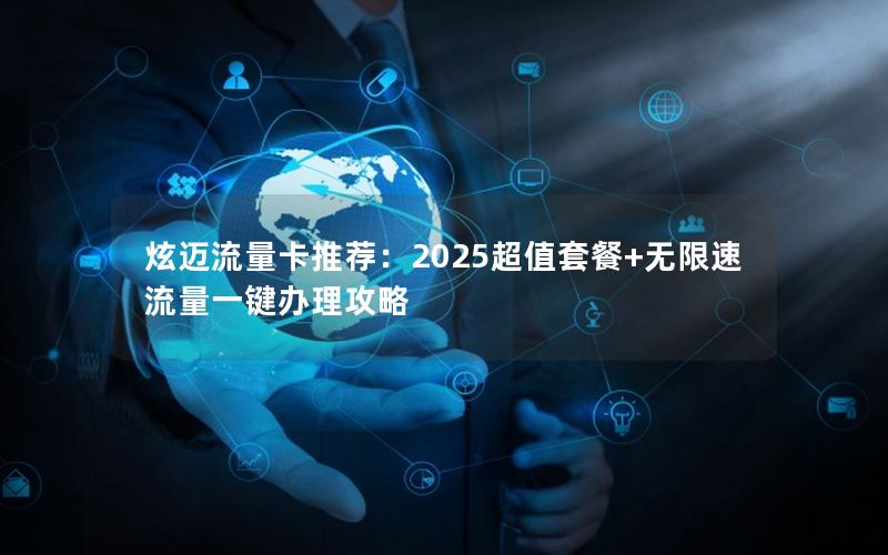 炫迈流量卡推荐：2025超值套餐+无限速流量一键办理攻略