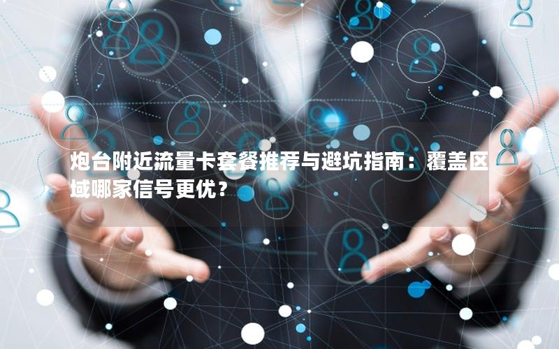 炮台附近流量卡套餐推荐与避坑指南：覆盖区域哪家信号更优？