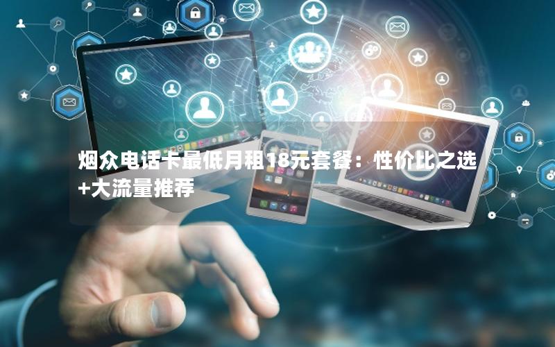 烟众电话卡最低月租18元套餐：性价比之选+大流量推荐