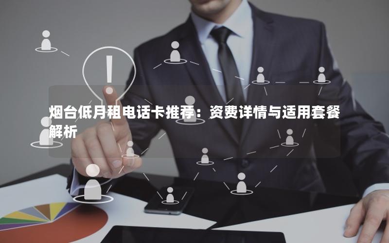 烟台低月租电话卡推荐：资费详情与适用套餐解析