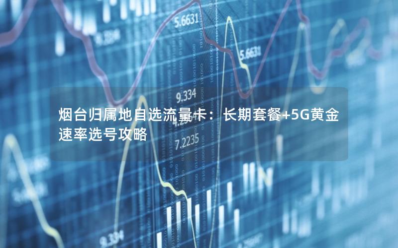 烟台归属地自选流量卡：长期套餐+5G黄金速率选号攻略