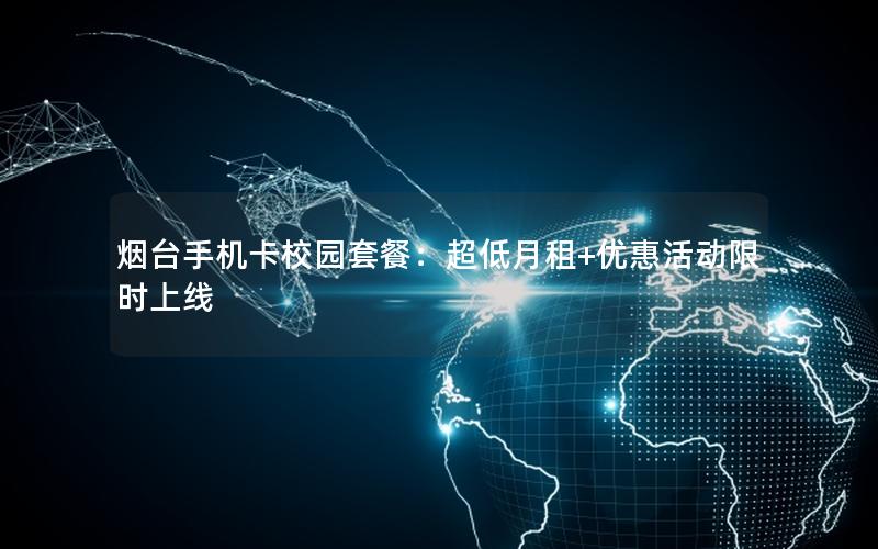 烟台手机卡校园套餐：超低月租+优惠活动限时上线