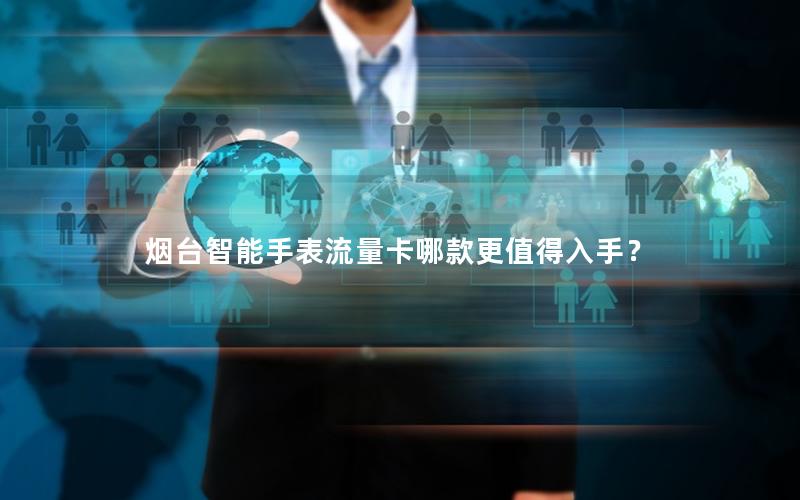 烟台智能手表流量卡哪款更值得入手？