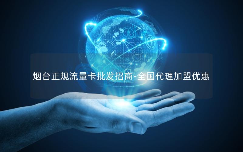烟台正规流量卡批发招商-全国代理加盟优惠