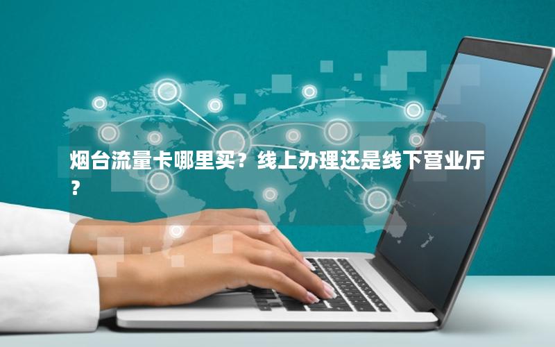 烟台流量卡哪里买？线上办理还是线下营业厅？