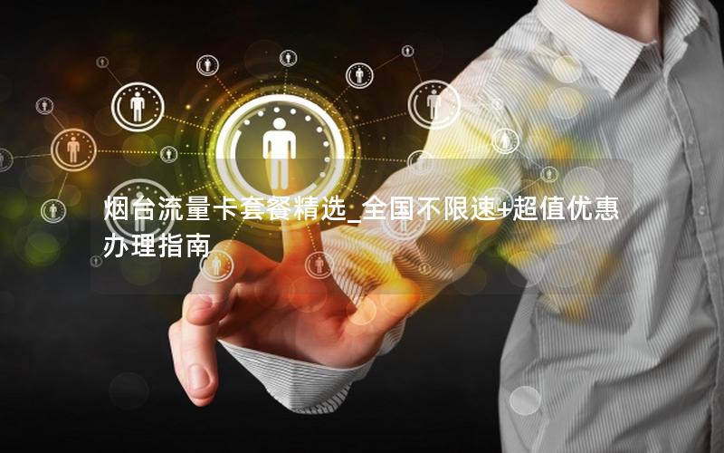 烟台流量卡套餐精选_全国不限速+超值优惠办理指南