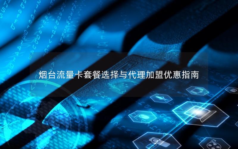 烟台流量卡套餐选择与代理加盟优惠指南