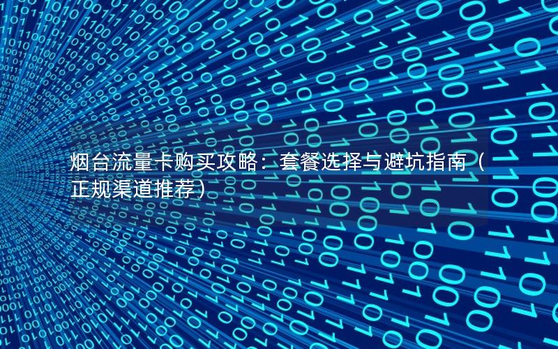 烟台流量卡购买攻略：套餐选择与避坑指南（正规渠道推荐）