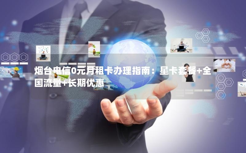 烟台电信0元月租卡办理指南：星卡套餐+全国流量+长期优惠