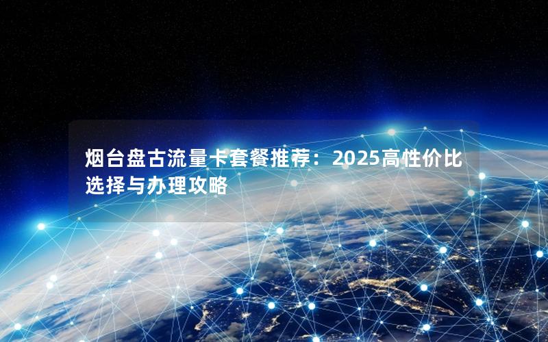 烟台盘古流量卡套餐推荐：2025高性价比选择与办理攻略