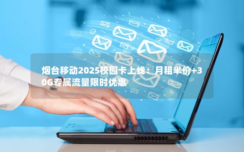 烟台移动2025校园卡上线：月租半价+30G专属流量限时优惠