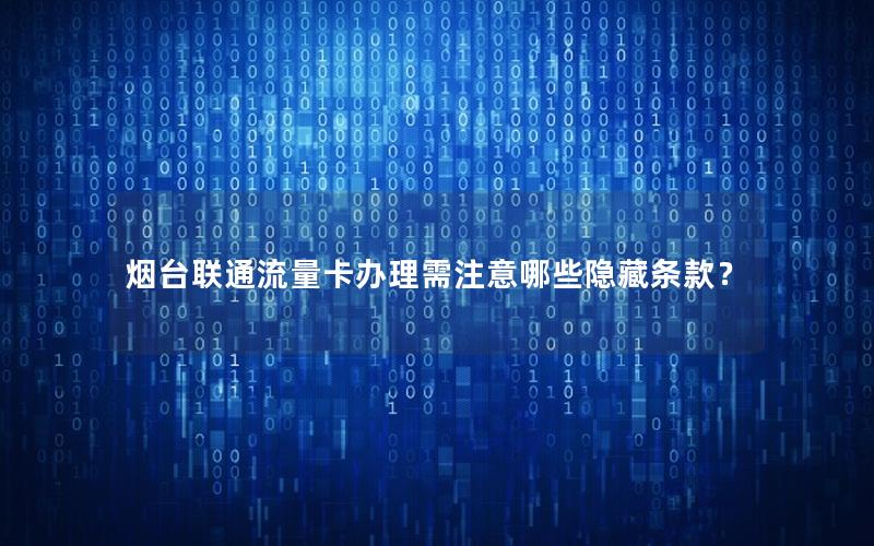 烟台联通流量卡办理需注意哪些隐藏条款？