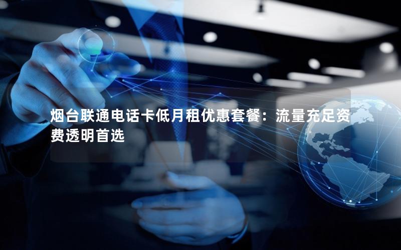 烟台联通电话卡低月租优惠套餐：流量充足资费透明首选