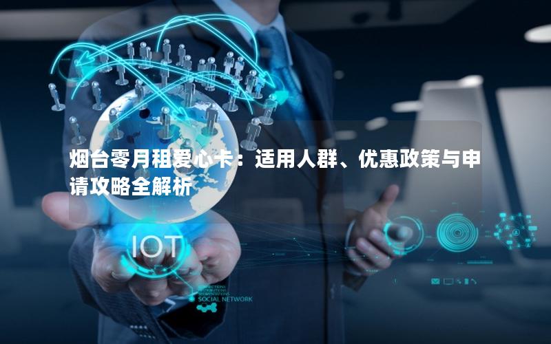 烟台零月租爱心卡：适用人群、优惠政策与申请攻略全解析