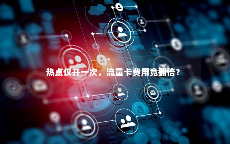 热点仅开一次，流量卡费用竟翻倍？