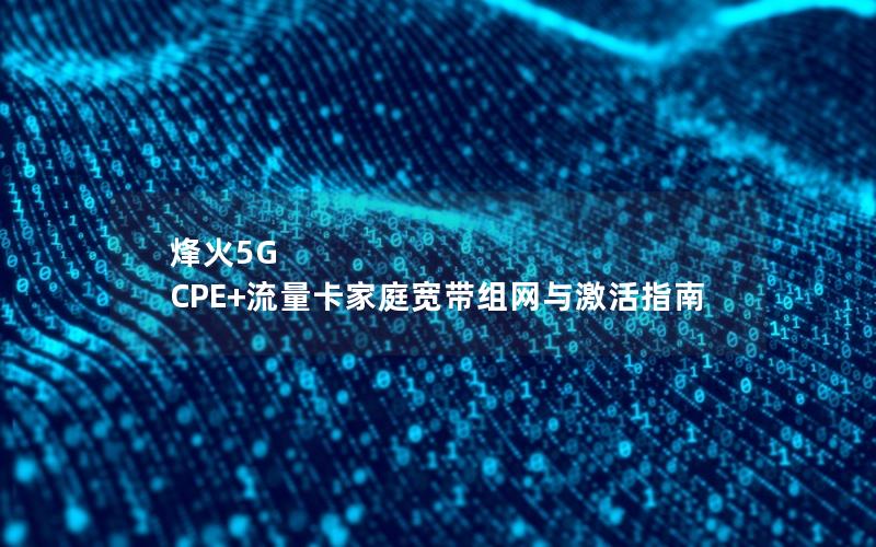 烽火5G CPE+流量卡家庭宽带组网与激活指南