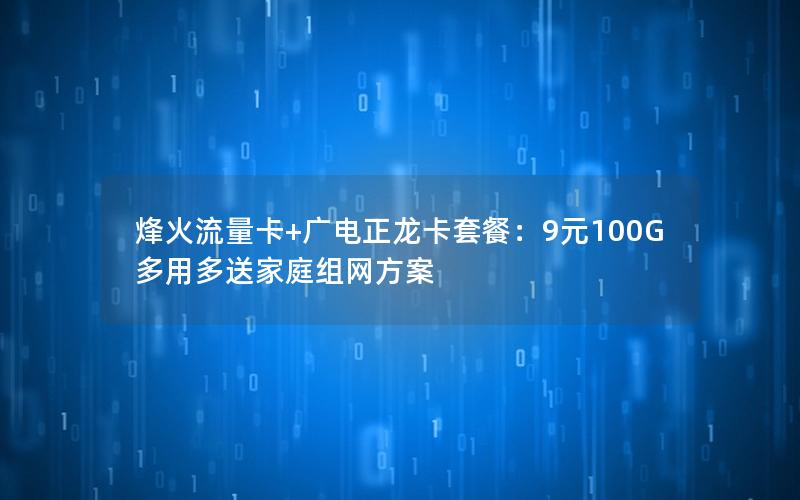 烽火流量卡+广电正龙卡套餐：9元100G多用多送家庭组网方案